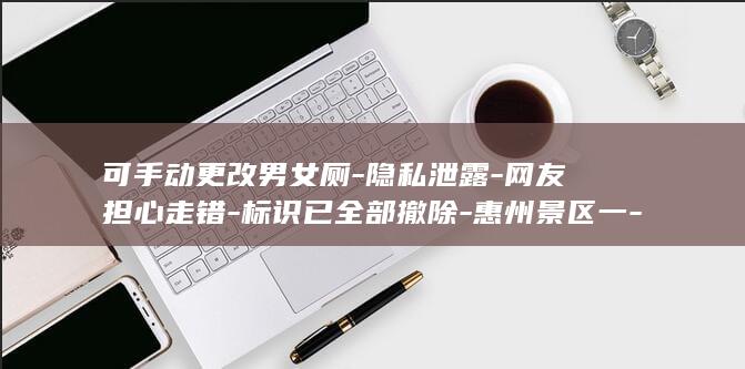 可手动更改男女厕-隐私泄露-网友担心走错-标识已全部撤除-惠州景区一-潮汐厕所-最新 (可手动更改男)