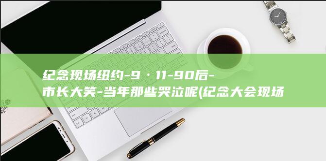 纪念现场纽约-9·11-90后-市长大笑-当年那些哭泣呢 (纪念大会现场)