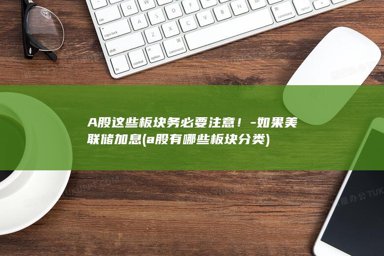 A股这些板块务必要注意！-如果美联储加息 (a股有哪些板块分类)