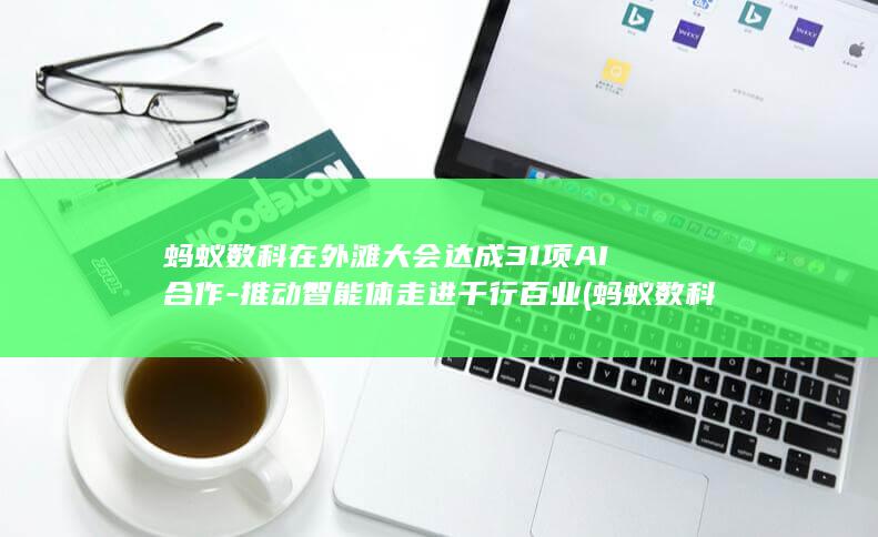 蚂蚁数科在外滩大会达成31项AI合作-推动智能体走进千行百业 (蚂蚁数科在外)