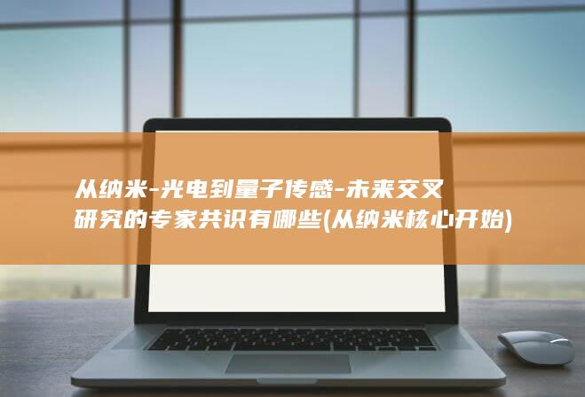 从纳米-光电到量子传感-未来交叉研究的专家共识有哪些 (从纳米核心开始)