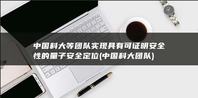 中国科大等团队实现具有可证明安全性的量子安全定位 (中国科大团队)