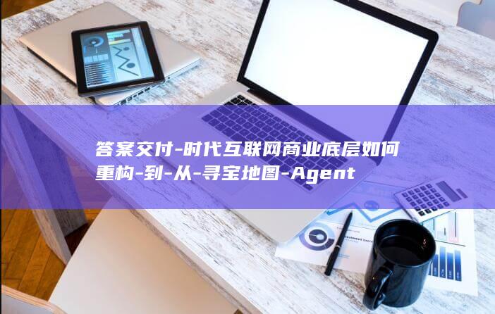 答案交付-时代互联网商业底层如何重构-到-从-寻宝地图-Agent