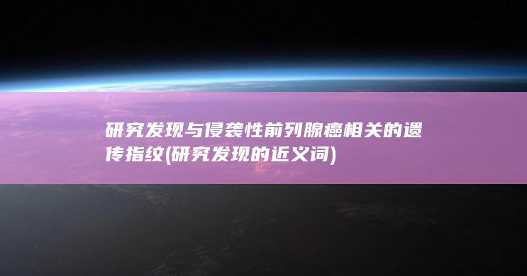 研究发现与侵袭性前列腺癌相关的遗传指纹 (研究发现的近义词)