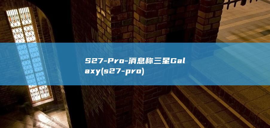 S27-Pro-消息称三星Galaxy (s27-pro)