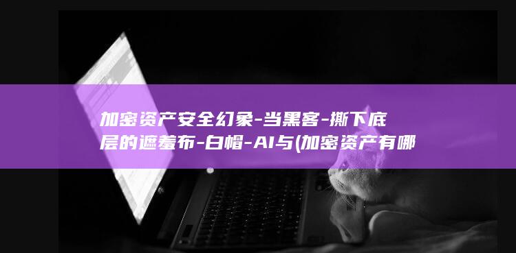加密资产安全幻象-当黑客-撕下底层的遮羞布-白帽-AI与 (加密资产有哪些应用方向)