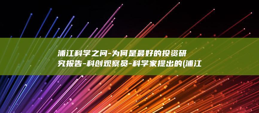 浦江科学之问-为何是最好的投资研究报告-科创观察员-科学家提出的 (浦江科学大师讲坛)