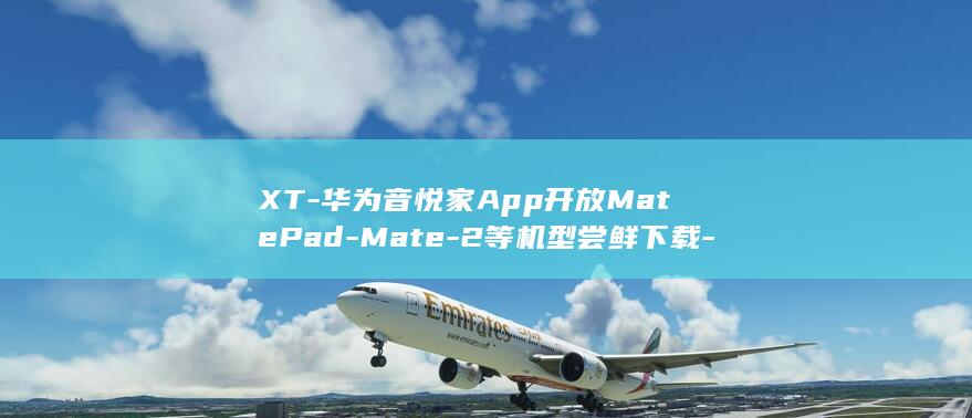 XT-华为音悦家App开放MatePad-Mate-2等机型尝鲜下载-Mini (华为音响使用教程视频)