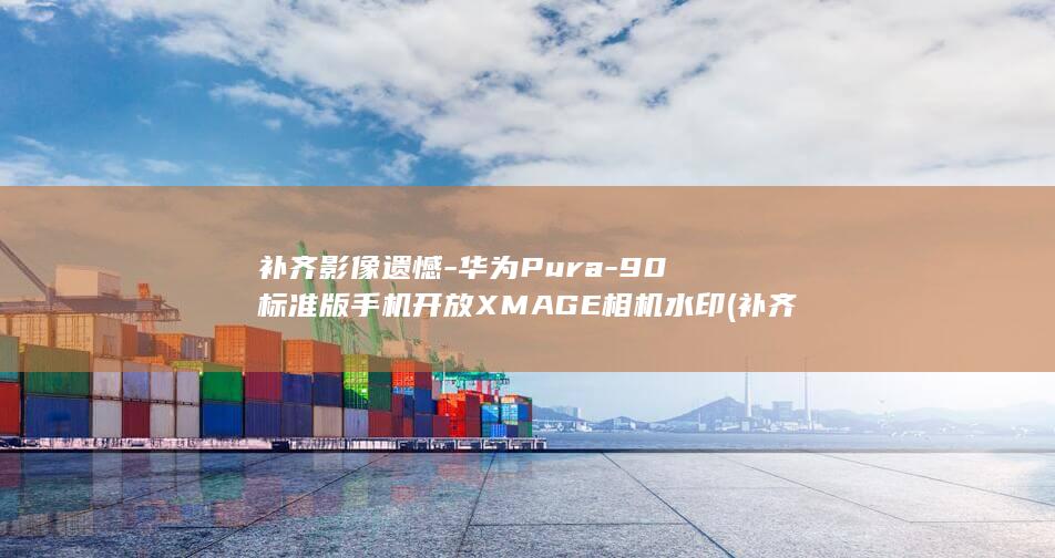补齐影像遗憾-华为Pura-90标准版手机开放XMAGE相机水印 (补齐影像遗憾的句子)