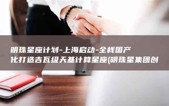 明珠星座计划-上海启动-全栈国产化打造吉瓦级天基计算星座 (明珠星集团创始人)