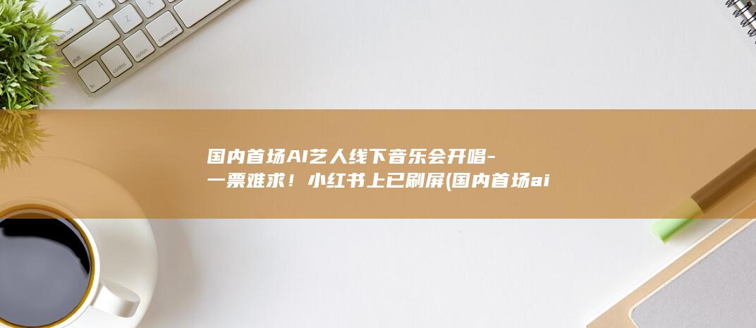 国内首场AI艺人线下音乐会开唱一票难求上