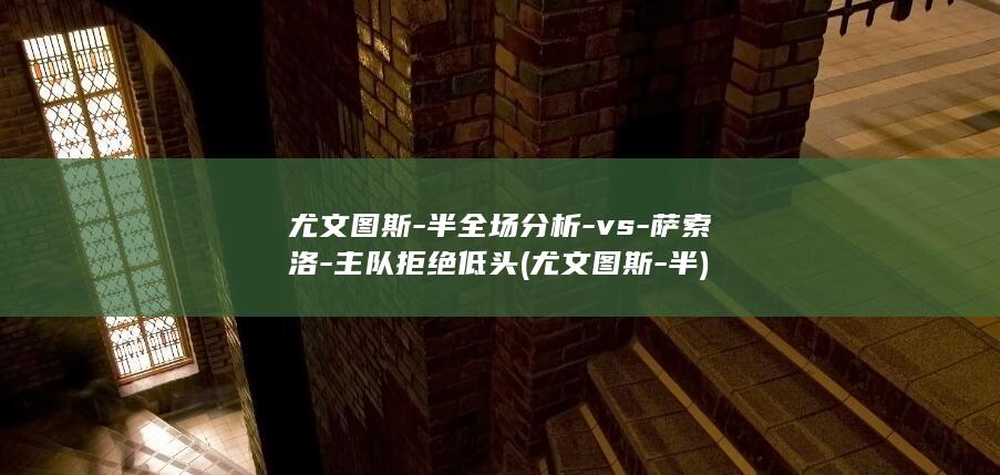 尤文图斯-半全场分析-vs-萨索洛-主队拒绝低头 (尤文图斯-半)