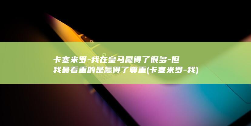 卡塞米罗-我在皇马赢得了很多-但我最看重的是赢得了尊重 (卡塞米罗-我)