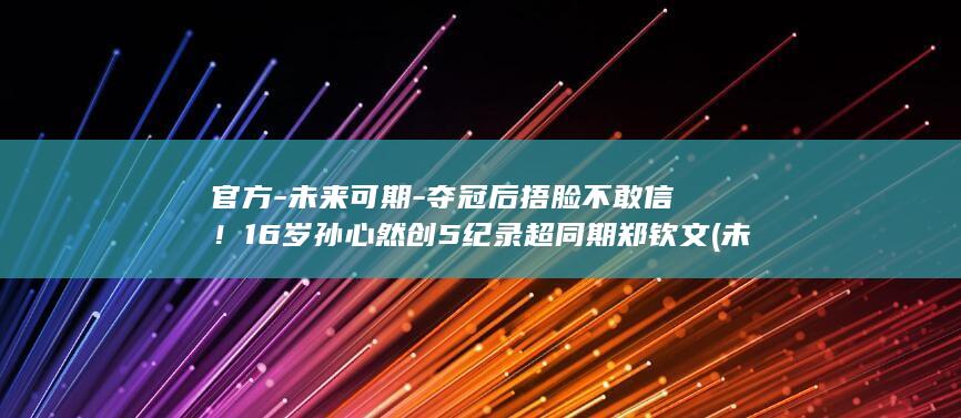官方-未来可期-夺冠后捂脸不敢信！16岁孙心然创5纪录超同期郑钦文 (未来未来可期什么意思)