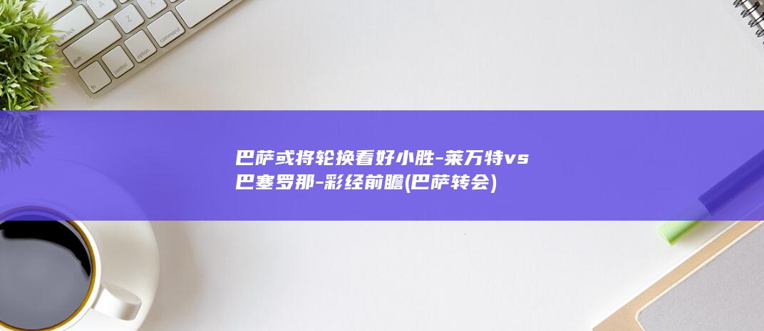 巴萨或将轮换看好小胜-莱万特vs巴塞罗那-彩经前瞻 (巴萨 转会)