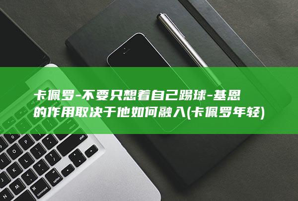 卡佩罗-不要只想着自己踢球-基恩的作用取决于他如何融入 (卡佩罗年轻)