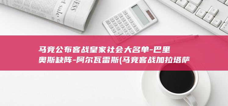 马竞公布客战皇家社会大名单-巴里奥斯缺阵-阿尔瓦雷斯 (马竞客战加拉塔萨雷名单公布)