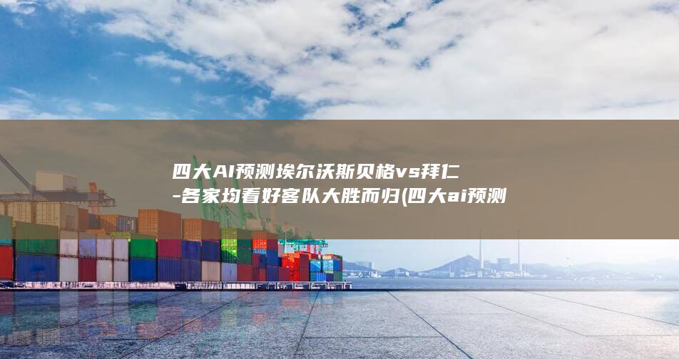 四大AI预测埃尔沃斯贝格vs拜仁-各家均看好客队大胜而归 (四大ai预测美国vs比利时)
