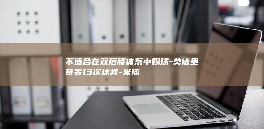 不适合在双后腰体系中踢球-莫德里奇丢13次球权-米体