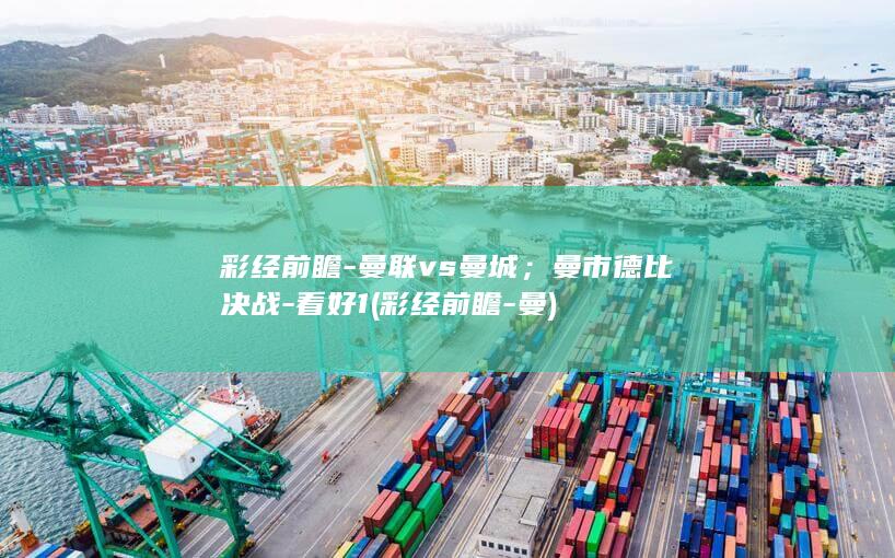 彩经前瞻-曼联vs曼城；曼市德比决战-看好1 (彩经前瞻-曼)