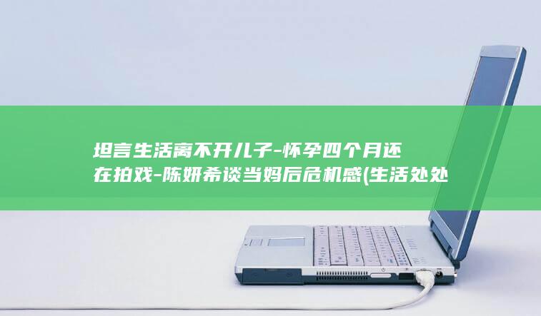 坦言生活离不开儿子-怀孕四个月还在拍戏-陈妍希谈当妈后危机感 (生活处处离不开钱)
