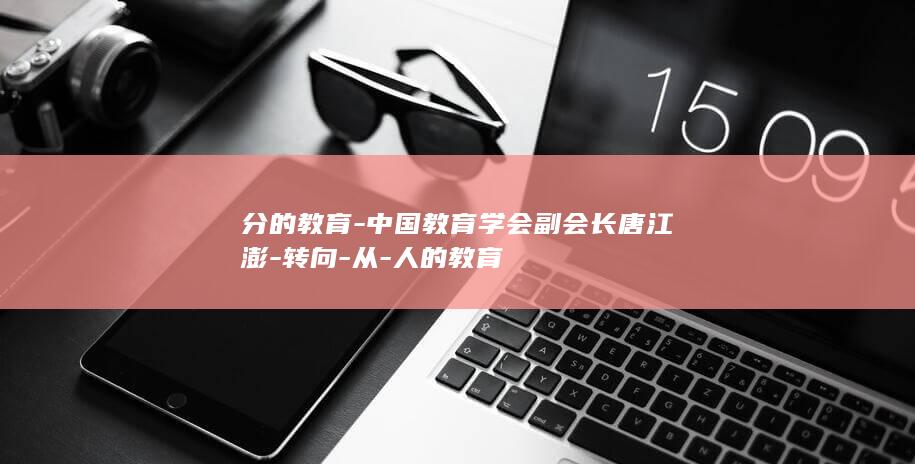 分的教育-中国教育学会副会长唐江澎-转向-从-人的教育