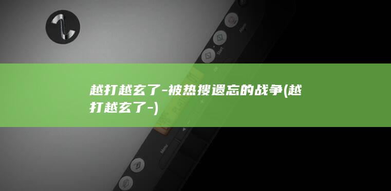 越打越玄了-被热搜遗忘的战争 (越打越玄了-)