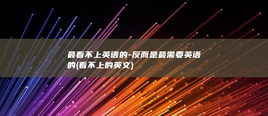 最看不上英语的-反而是最需要英语的 (看不上的英文)