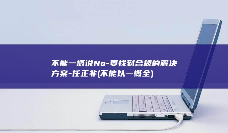 不能一概说No-要找到合规的解决方案-任正非 (不能以一概全)