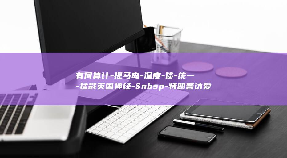 有何算计-提马岛-深度-谈-统一-猛戳英国神经-&nbsp-特朗普访爱尔兰