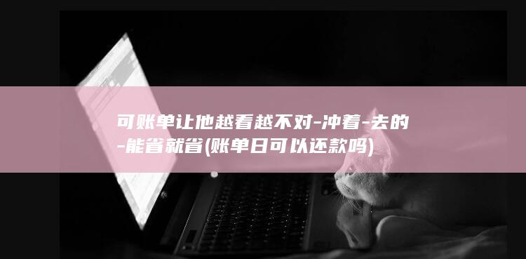 可账单让他越看越不对-冲着-去的-能省就省 (账单日可以还款吗)