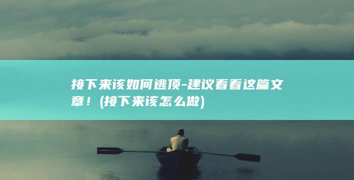 接下来该如何逃顶-建议看看这篇文章！ (接下来该怎么做)