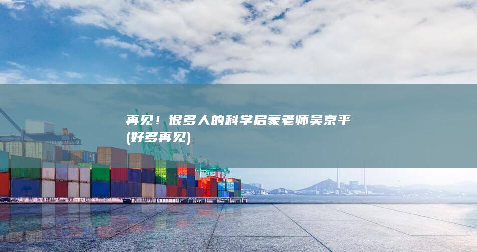 再见！很多人的科学启蒙老师吴京平 (好多再见)