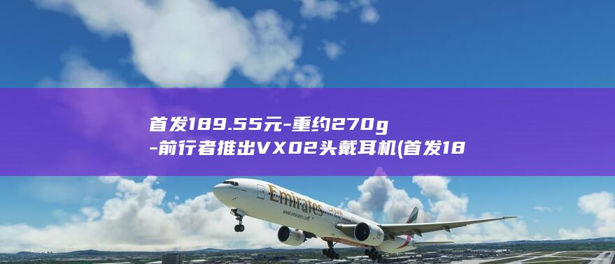 首发189.55元-重约270g-前行者推出VX02头戴耳机 (首发182路车几点能到航空大学站附近)
