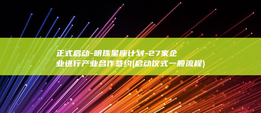正式启动-明珠星座计划-27家企业进行产业合作签约 (启动仪式一般流程)