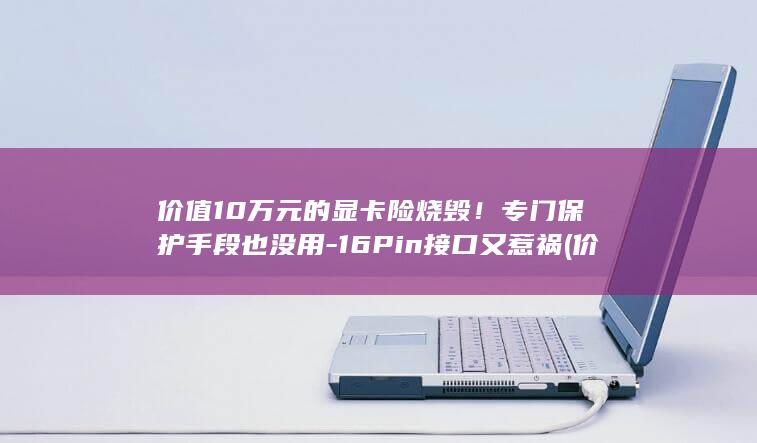 价值10万元的显卡险烧毁专门保护手段也没用16Pi