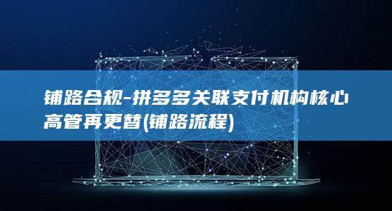 铺路合规-拼多多关联支付机构核心高管再更替 (铺路流程)