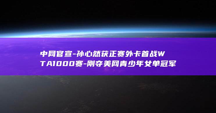 中网官宣孙心然获正赛首战WTA1000赛刚夺美
