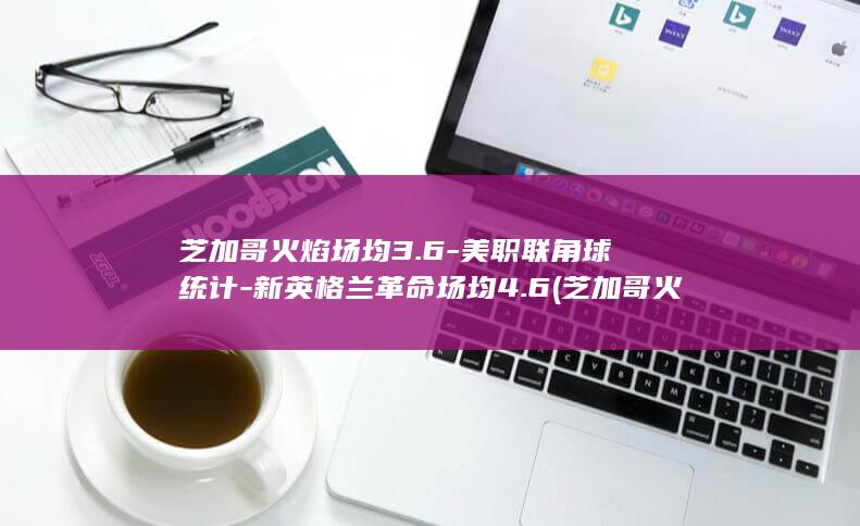 芝加哥火焰场均3.6-美职联角球统计-新英格兰革命场均4.6 (芝加哥火焰队今天最新消息)