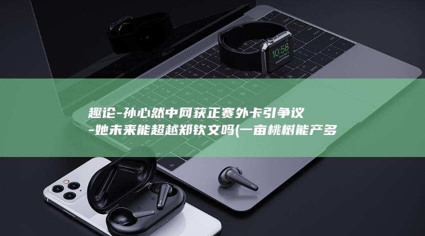 趣论-孙心然中网获正赛外卡引争议-她未来能超越郑钦文吗 (一亩桃树能产多少桃胶)
