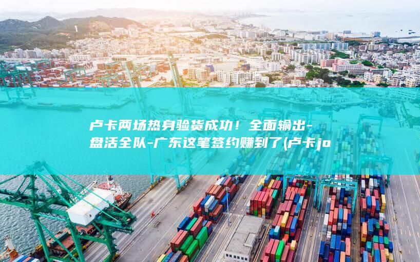 卢卡两场热身验货成功！全面输出-盘活全队-广东这笔签约赚到了 (卢卡jovic)