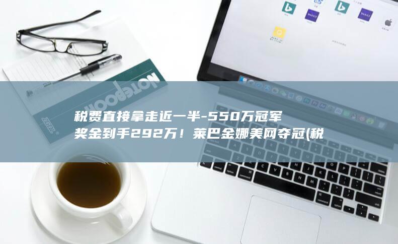 税费直接拿走近一半-550万冠军奖金到手292万！莱巴金娜美网夺冠 (税费直接拿走怎么处理)