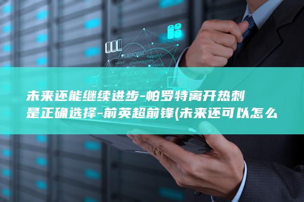 未来还能继续进步-帕罗特离开热刺是正确选择-前英超前锋 (未来还可以怎么说)