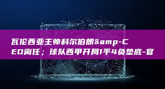 瓦伦西亚主帅科尔伯朗&amp-CEO离任；球队西甲开局1平4负垫底-官方 (瓦伦西亚主帅)