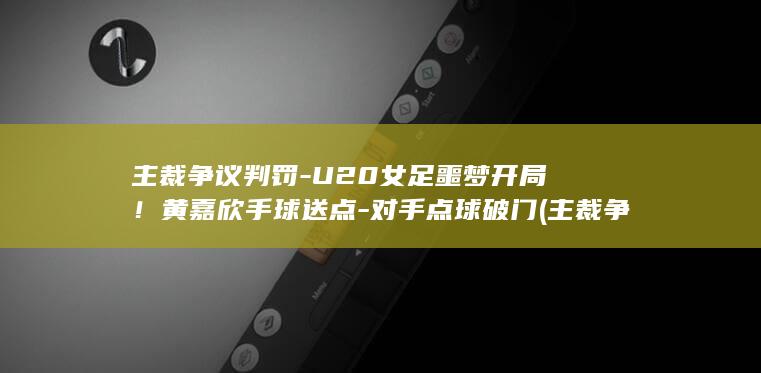主裁争议判罚U20女足噩梦开局黄嘉欣手球送点对