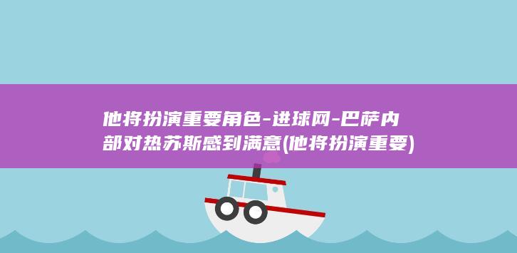 他将扮演重要角色-进球网-巴萨内部对热苏斯感到满意 (他将扮演重要)