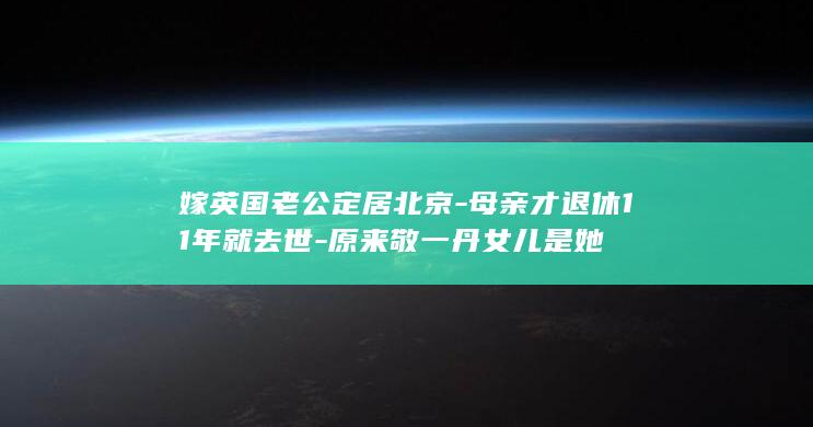 嫁英国老公定居北京-母亲才退休11年就去世-原来敬一丹女儿是她