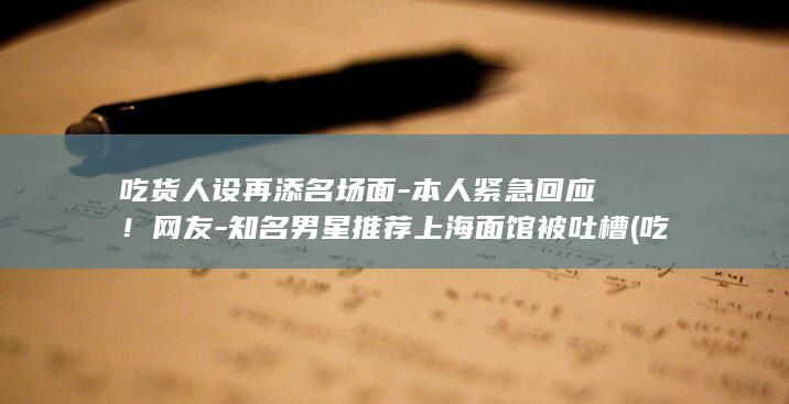 吃货人设再添名场面本人紧急回应网友知名男星推