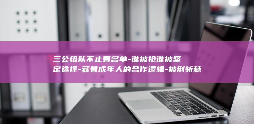 三公组队不止看名单-谁被抢谁被坚定选择-藏着成年人的合作逻辑-披荆斩棘 (三公玩法介绍)