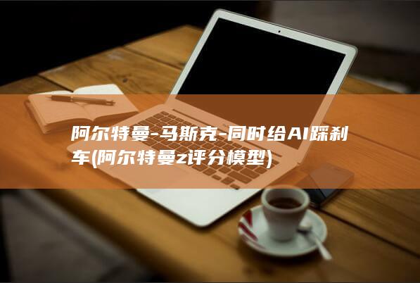 阿尔特曼-马斯克-同时给AI踩刹车 (阿尔特曼z评分模型)